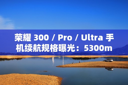 荣耀 300 / Pro / Ultra 手机续航规格曝光：5300mAh 电池 + 100W 快充
