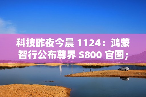 科技昨夜今晨 1124：鸿蒙智行公布尊界 S800 官图；京东将下线京享值 6000 以上“运费双免”服务；微信 PC 版内测支持发布朋友圈...