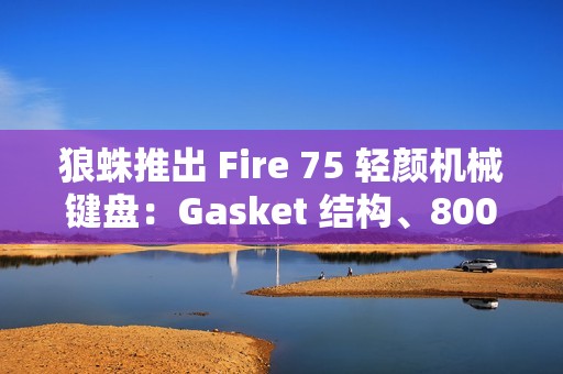狼蛛推出 Fire 75 轻颜机械键盘：Gasket 结构、8000 毫安时电池，299 元起