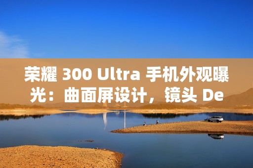 荣耀 300 Ultra 手机外观曝光：曲面屏设计，镜头 Deco 印有红色标识