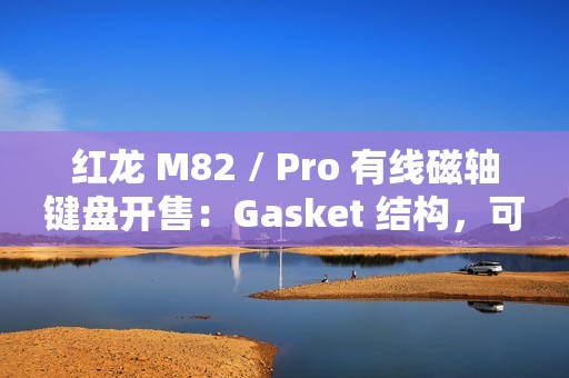 红龙 M82 / Pro 有线磁轴键盘开售：Gasket 结构，可选球帽 / 侧刻，219 元起