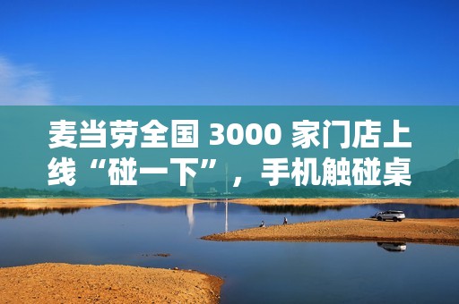 麦当劳全国 3000 家门店上线“碰一下”，手机触碰桌上“贴纸”即可点餐