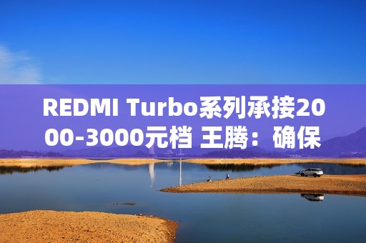 REDMI Turbo系列承接2000-3000元档 王腾：确保同档无敌