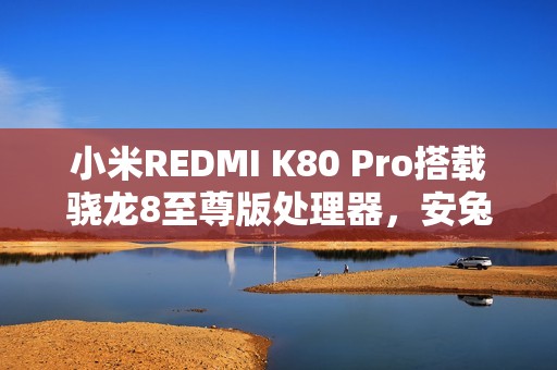 小米REDMI K80 Pro搭载骁龙8至尊版处理器，安兔兔跑分超319万