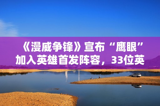 《漫威争锋》宣布“鹰眼”加入英雄首发阵容，33位英雄12月6日免费畅玩！