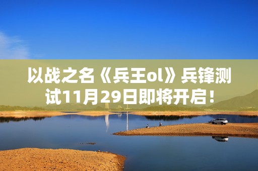 以战之名《兵王ol》兵锋测试11月29日即将开启！