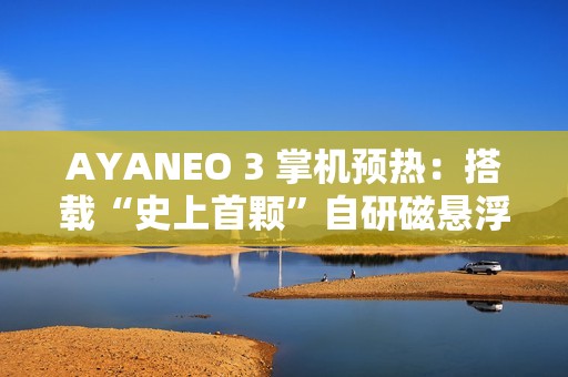 AYANEO 3 掌机预热：搭载“史上首颗”自研磁悬浮马达、硬件级自由按键