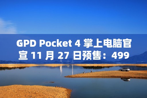 GPD Pocket 4 掌上电脑官宣 11 月 27 日预售：4999-8300 元