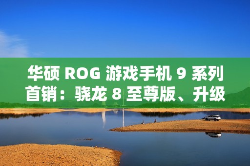 华硕 ROG 游戏手机 9 系列首销：骁龙 8 至尊版、升级光显矩阵背屏，售 4999 元起