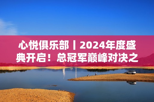 心悦俱乐部丨2024年度盛典开启！总冠军巅峰对决之战！