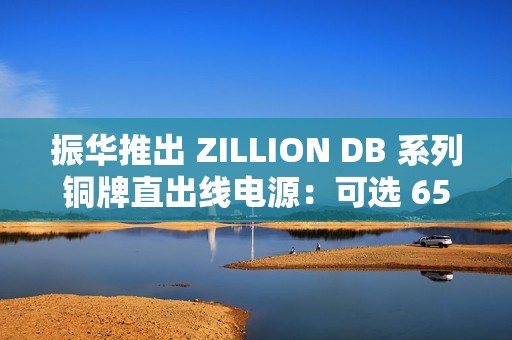 振华推出 ZILLION DB 系列铜牌直出线电源：可选 650/750W，359 元起