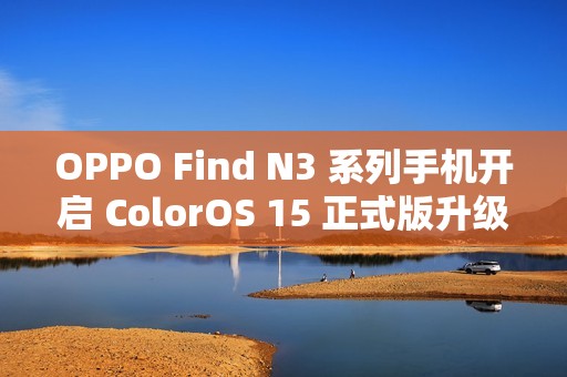 OPPO Find N3 系列手机开启 ColorOS 15 正式版升级