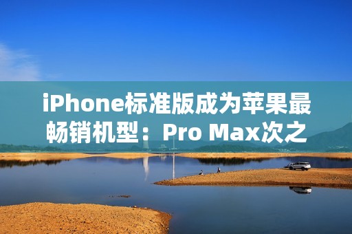 iPhone标准版成为苹果最畅销机型：Pro Max次之