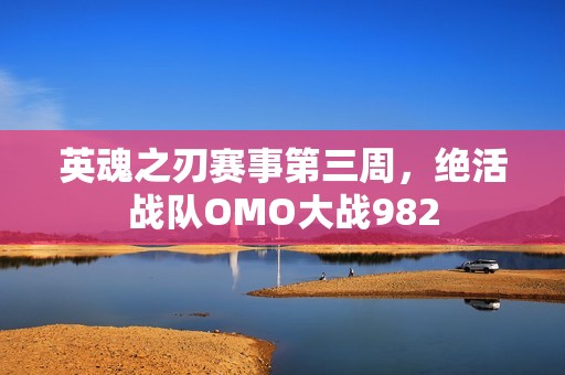 英魂之刃赛事第三周，绝活战队OMO大战982