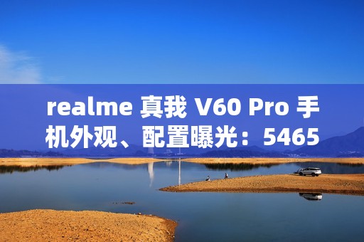 realme 真我 V60 Pro 手机外观、配置曝光：5465mAh 电池，6.67 英寸 LCD 屏
