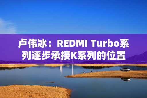 卢伟冰：REDMI Turbo系列逐步承接K系列的位置