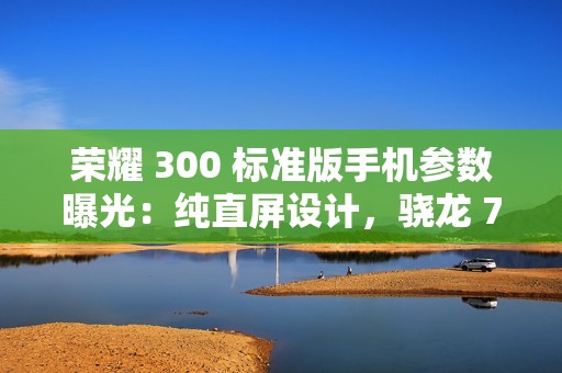 荣耀 300 标准版手机参数曝光：纯直屏设计，骁龙 7 处理器