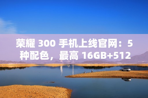 荣耀 300 手机上线官网：5 种配色，最高 16GB+512GB 版本