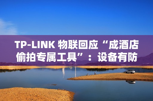 TP-LINK 物联回应“成酒店偷拍专属工具”：设备有防火墙，遇非法监控建议报警