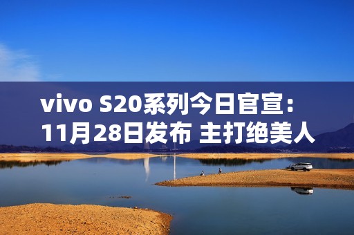 vivo S20系列今日官宣： 11月28日发布 主打绝美人像