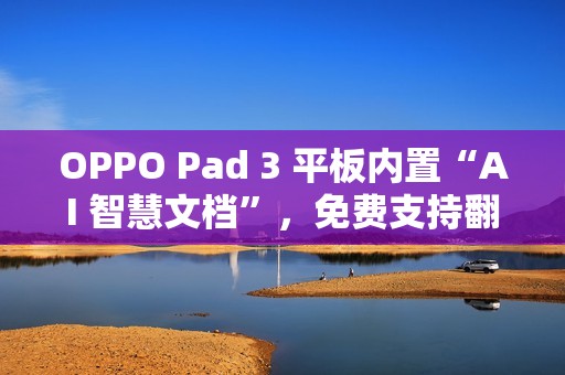 OPPO Pad 3 平板内置“AI 智慧文档”，免费支持翻译、摘要、转格式等功能