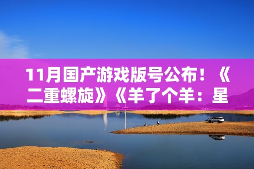 11月国产游戏版号公布！《二重螺旋》《羊了个羊：星球》过审