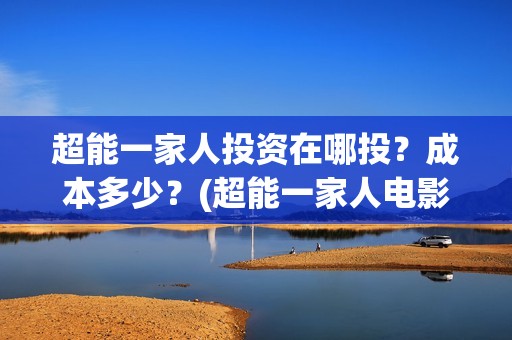 超能一家人投资在哪投？成本多少？(超能一家人电影投资方)