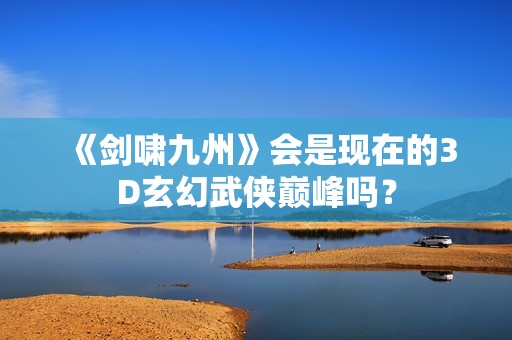 《剑啸九州》会是现在的3D玄幻武侠巅峰吗？