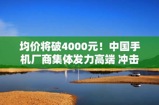 均价将破4000元！中国手机厂商集体发力高端 冲击苹果