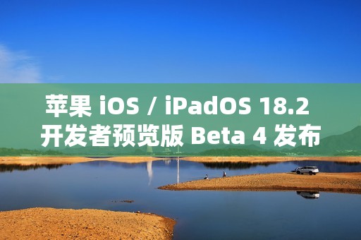 苹果 iOS / iPadOS 18.2 开发者预览版 Beta 4 发布