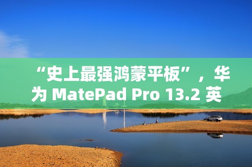 “史上最强鸿蒙平板”，华为 MatePad Pro 13.2 英寸 11 月 26 日发布