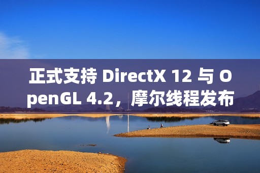 正式支持 DirectX 12 与 OpenGL 4.2，摩尔线程发布驱动程序 v280.90
