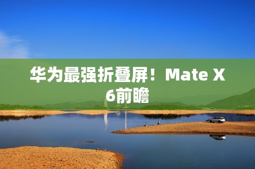 华为最强折叠屏！Mate X6前瞻