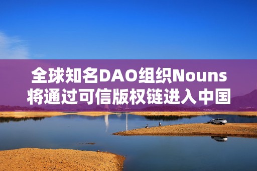 全球知名DAO组织Nouns将通过可信版权链进入中国
