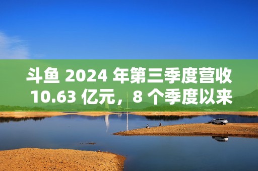 斗鱼 2024 年第三季度营收 10.63 亿元，8 个季度以来首次实现环比增长