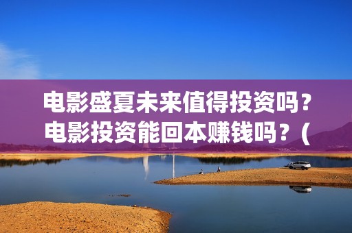 电影盛夏未来值得投资吗？电影投资能回本赚钱吗？(盛夏未来这部电影怎么样)