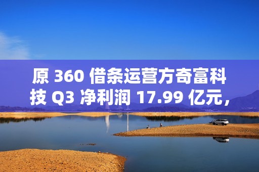 原 360 借条运营方奇富科技 Q3 净利润 17.99 亿元，同比增加 58.11%