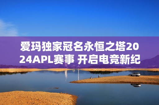 爱玛独家冠名永恒之塔2024APL赛事 开启电竞新纪元