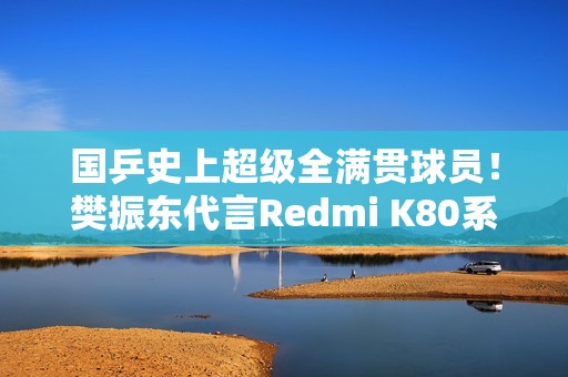 国乒史上超级全满贯球员！樊振东代言Redmi K80系列