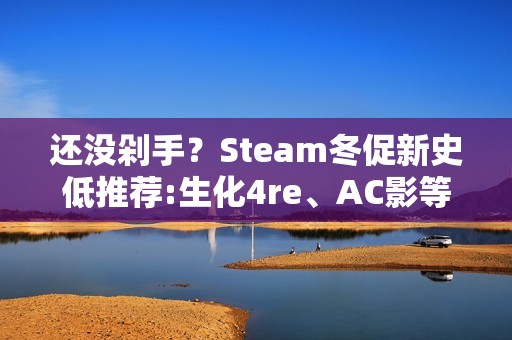 还没剁手？Steam冬促新史低推荐:生化4re、AC影等