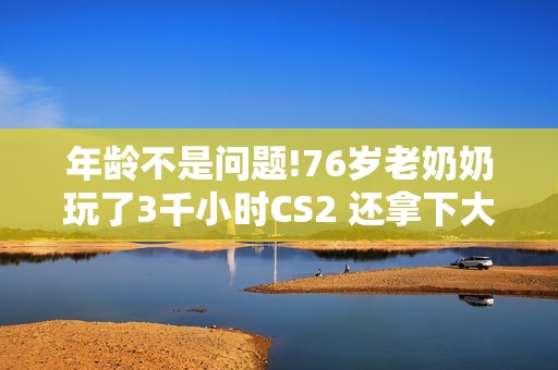 年龄不是问题!76岁老奶奶玩了3千小时CS2 还拿下大奖