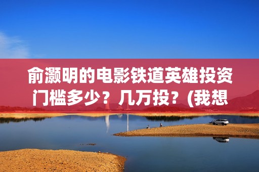 俞灏明的电影铁道英雄投资门槛多少？几万投？(我想看俞灏明的电影)