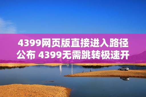 4399网页版直接进入路径公布 4399无需跳转极速开玩