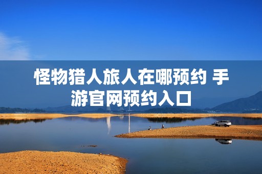 怪物猎人旅人在哪预约 手游官网预约入口