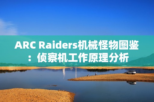 ARC Raiders机械怪物图鉴：侦察机工作原理分析