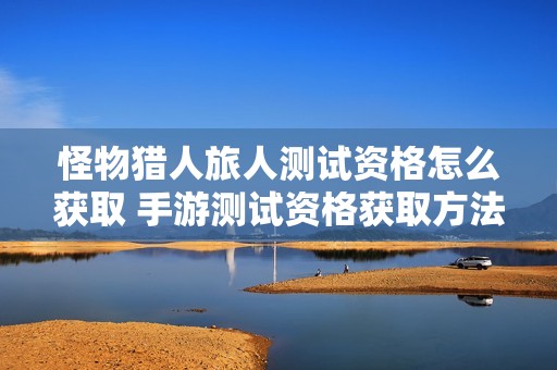 怪物猎人旅人测试资格怎么获取 手游测试资格获取方法详情