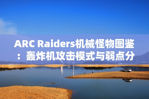 ARC Raiders机械怪物图鉴：轰炸机攻击模式与弱点分析