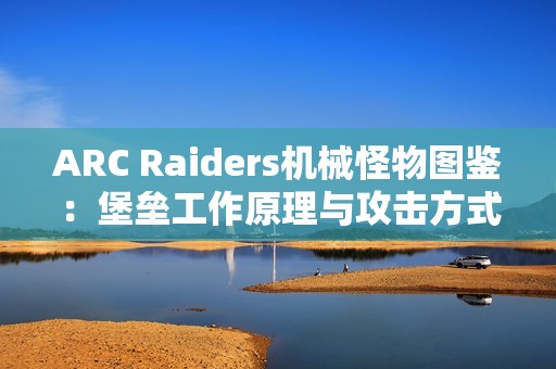 ARC Raiders机械怪物图鉴：堡垒工作原理与攻击方式详解