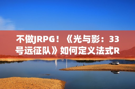 不做JRPG！《光与影：33号远征队》如何定义法式RPG
