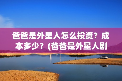 爸爸是外星人怎么投资？成本多少？(爸爸是外星人剧组)